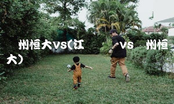 广州恒大vs(江苏苏宁vs广州恒大)